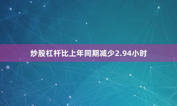 炒股杠杆比上年同期减少2.94小时