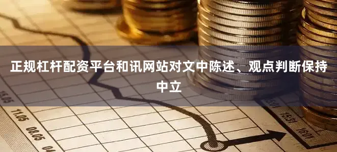 正规杠杆配资平台和讯网站对文中陈述、观点判断保持中立