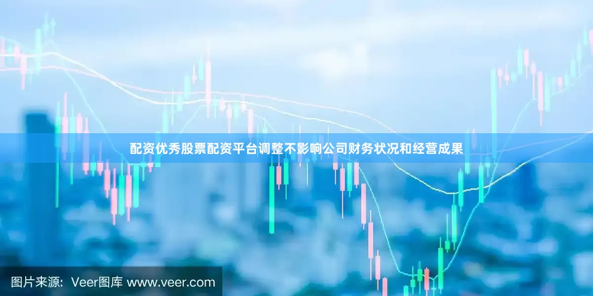 配资优秀股票配资平台调整不影响公司财务状况和经营成果