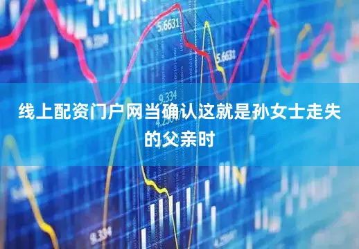 线上配资门户网当确认这就是孙女士走失的父亲时