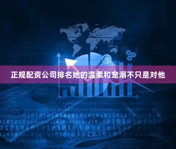 正规配资公司排名她的温柔和宠溺不只是对他
