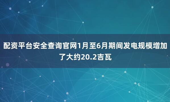 配资平台安全查询官网1月至6月期间发电规模增加了大约20.2吉瓦