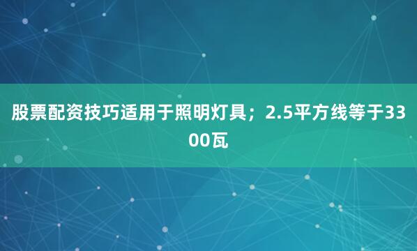 股票配资技巧适用于照明灯具；2.5平方线等于3300瓦