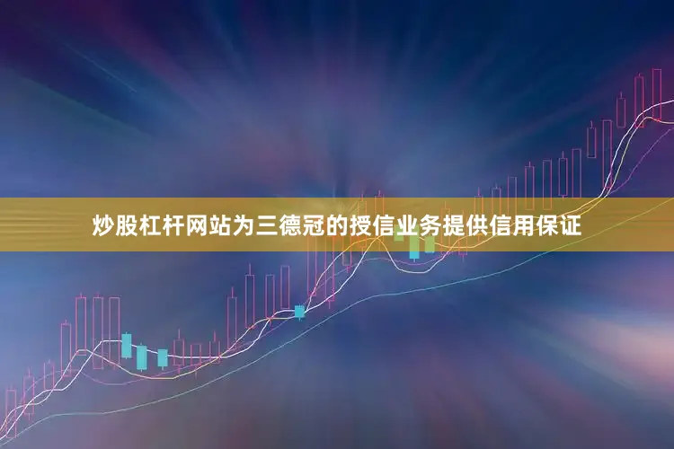 炒股杠杆网站为三德冠的授信业务提供信用保证