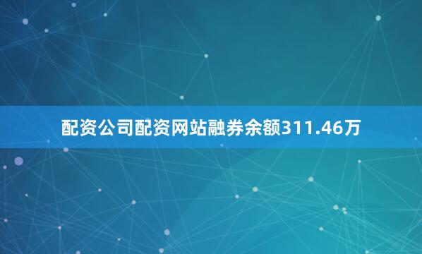 配资公司配资网站融券余额311.46万
