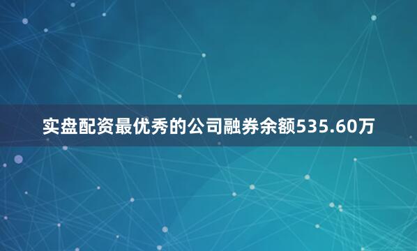 实盘配资最优秀的公司融券余额535.60万