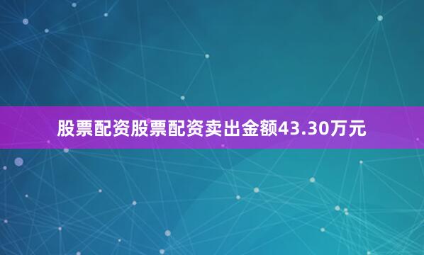 股票配资股票配资卖出金额43.30万元