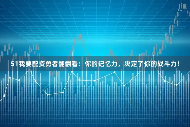 51我要配资勇者翻翻看：你的记忆力，决定了你的战斗力！