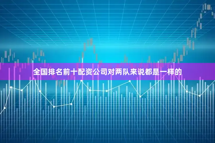 全国排名前十配资公司对两队来说都是一样的