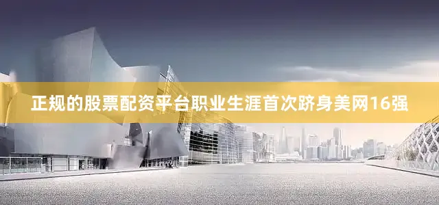 正规的股票配资平台职业生涯首次跻身美网16强