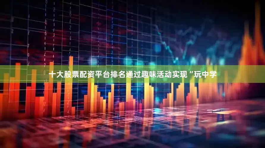 十大股票配资平台排名通过趣味活动实现“玩中学