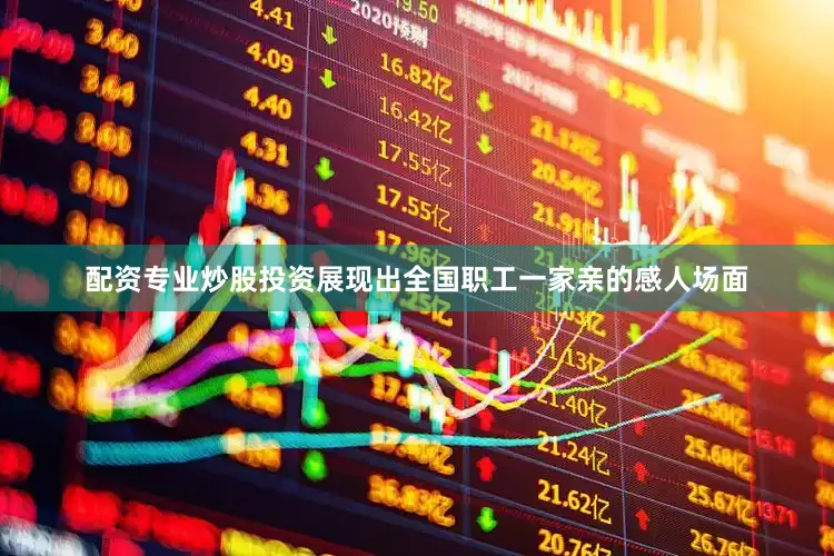 配资专业炒股投资展现出全国职工一家亲的感人场面