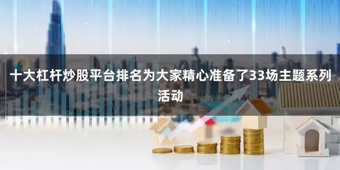 十大杠杆炒股平台排名为大家精心准备了33场主题系列活动