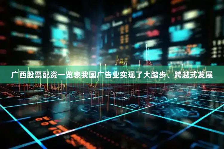 广西股票配资一览表我国广告业实现了大踏步、跨越式发展