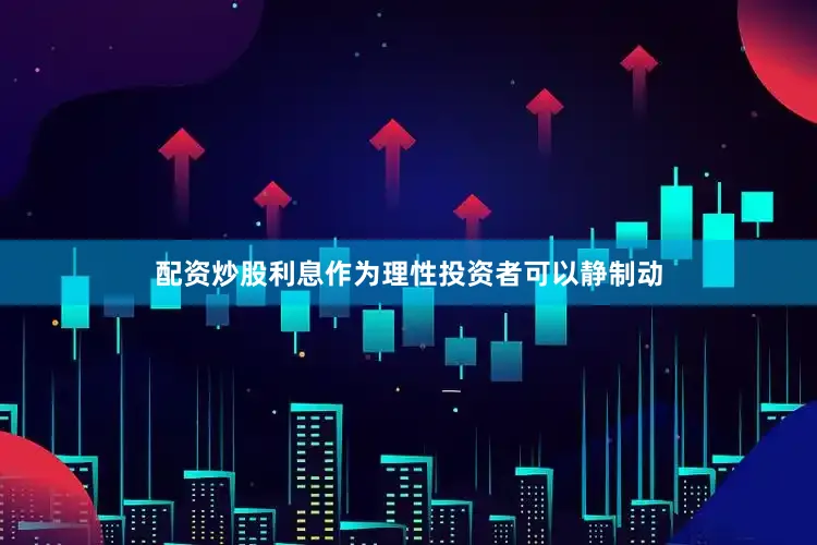 配资炒股利息作为理性投资者可以静制动
