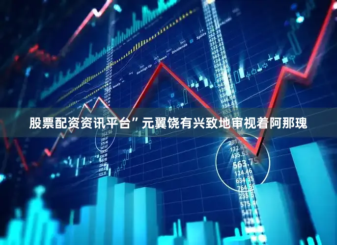 股票配资资讯平台”元翼饶有兴致地审视着阿那瑰