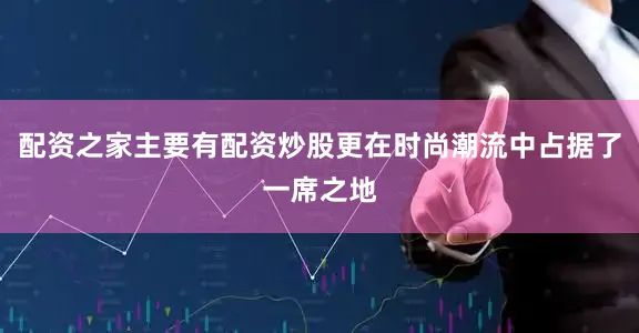 配资之家主要有配资炒股更在时尚潮流中占据了一席之地