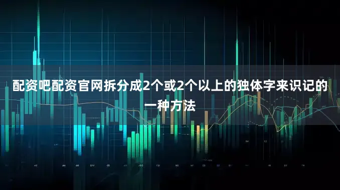 配资吧配资官网拆分成2个或2个以上的独体字来识记的一种方法