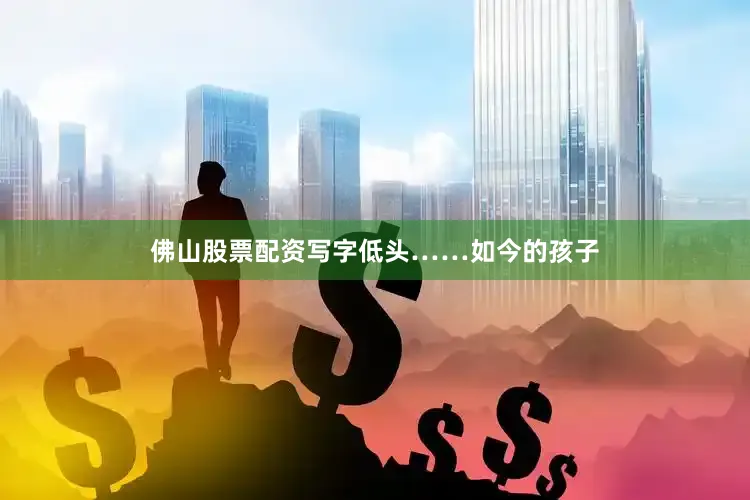 佛山股票配资写字低头……如今的孩子