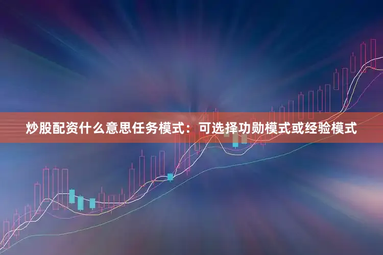 炒股配资什么意思任务模式：可选择功勋模式或经验模式