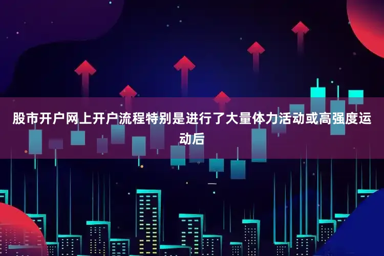 股市开户网上开户流程特别是进行了大量体力活动或高强度运动后