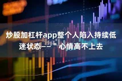 炒股加杠杆app整个人陷入持续低迷状态——＂心情高不上去