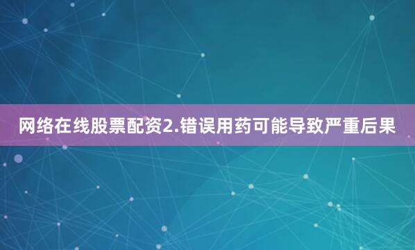 网络在线股票配资2.错误用药可能导致严重后果