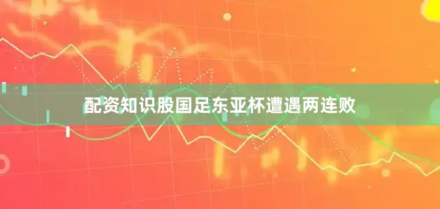 配资知识股国足东亚杯遭遇两连败