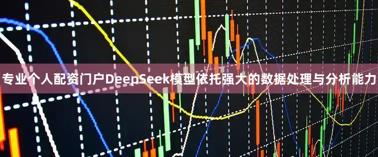 专业个人配资门户DeepSeek模型依托强大的数据处理与分析能力