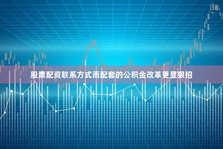 股票配资联系方式而配套的公积金改革更显狠招