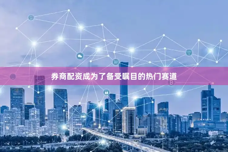 券商配资成为了备受瞩目的热门赛道