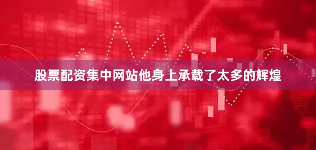 股票配资集中网站他身上承载了太多的辉煌