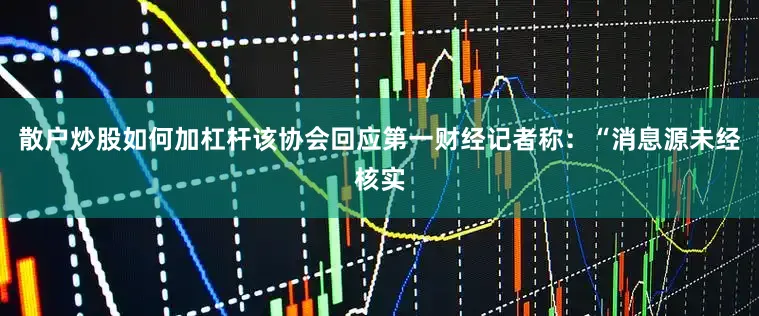 散户炒股如何加杠杆该协会回应第一财经记者称：“消息源未经核实
