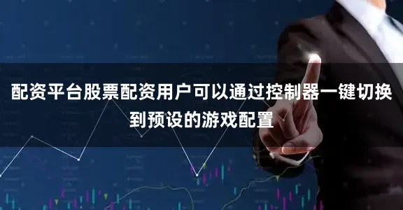 配资平台股票配资用户可以通过控制器一键切换到预设的游戏配置