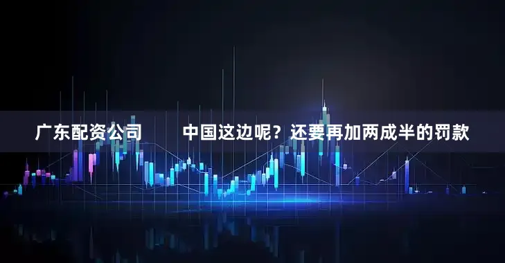 广东配资公司        中国这边呢？还要再加两成半的罚款