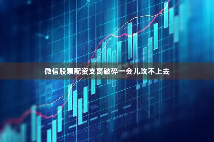微信股票配资支离破碎一会儿攻不上去