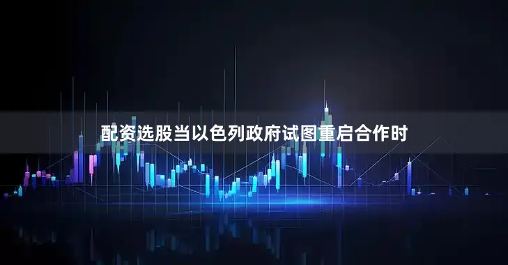 配资选股当以色列政府试图重启合作时