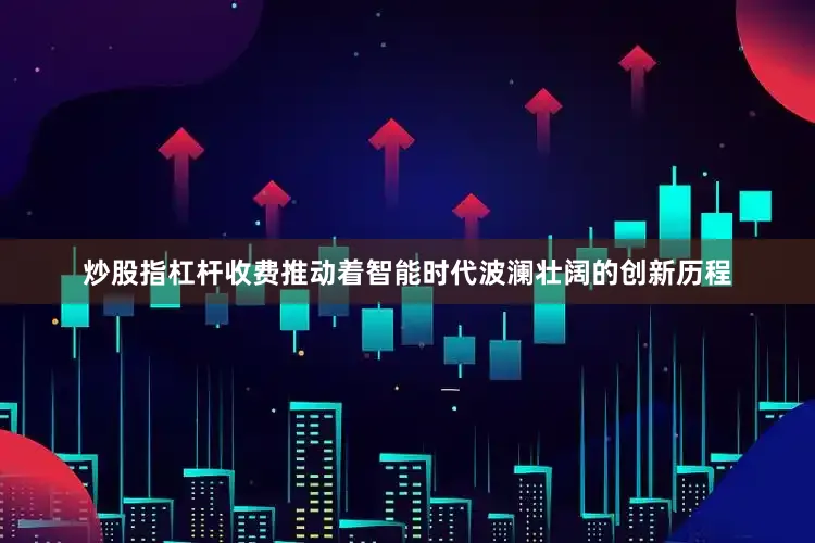 炒股指杠杆收费推动着智能时代波澜壮阔的创新历程