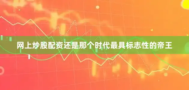 网上炒股配资还是那个时代最具标志性的帝王