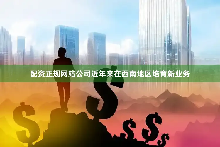 配资正规网站公司近年来在西南地区培育新业务