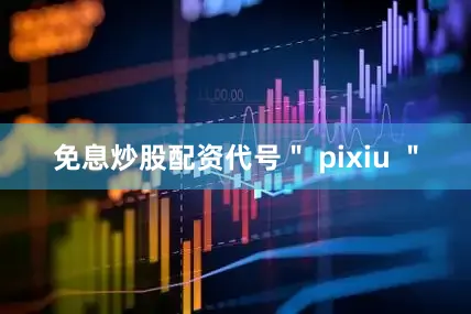 免息炒股配资代号＂ pixiu ＂