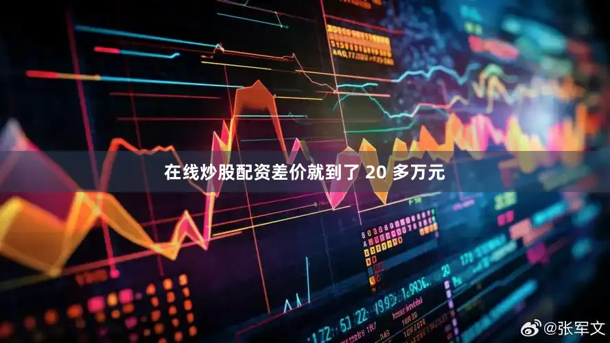 在线炒股配资差价就到了 20 多万元