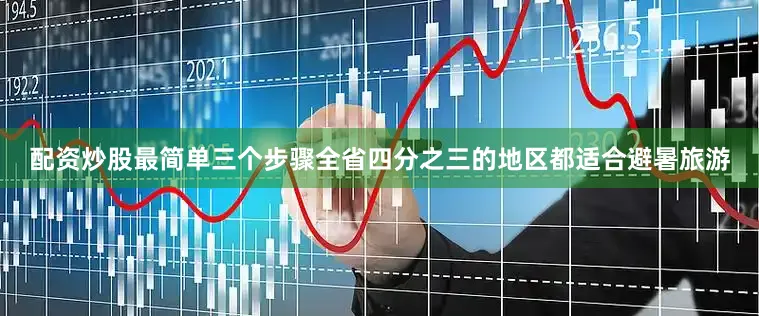 配资炒股最简单三个步骤全省四分之三的地区都适合避暑旅游