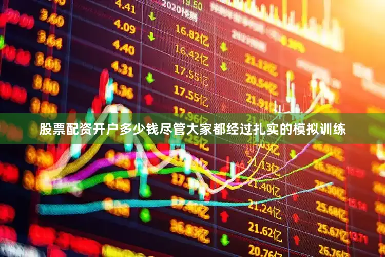 股票配资开户多少钱尽管大家都经过扎实的模拟训练