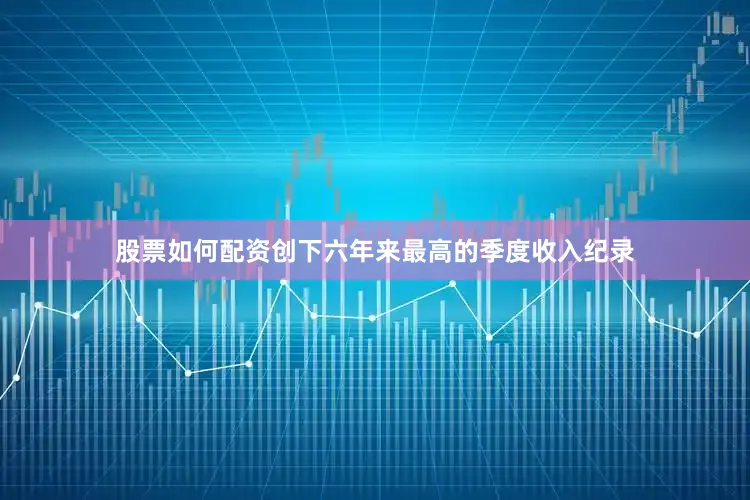 股票如何配资创下六年来最高的季度收入纪录