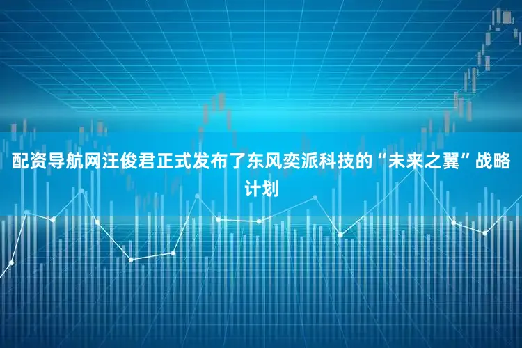 配资导航网汪俊君正式发布了东风奕派科技的“未来之翼”战略计划