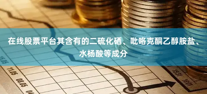 在线股票平台其含有的二硫化硒、吡咯克酮乙醇胺盐、水杨酸等成分