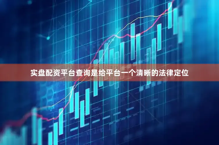 实盘配资平台查询是给平台一个清晰的法律定位