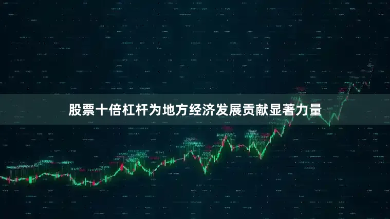 股票十倍杠杆为地方经济发展贡献显著力量