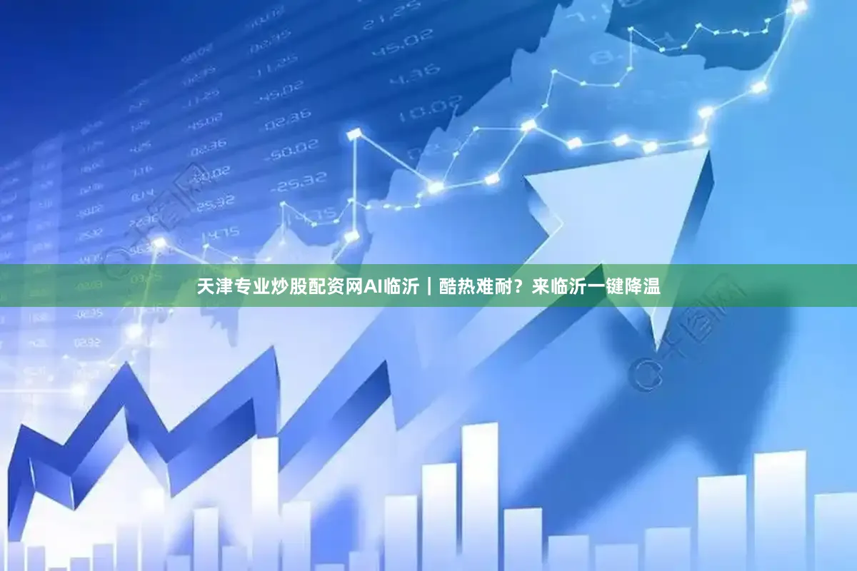 天津专业炒股配资网AI临沂｜酷热难耐？来临沂一键降温
